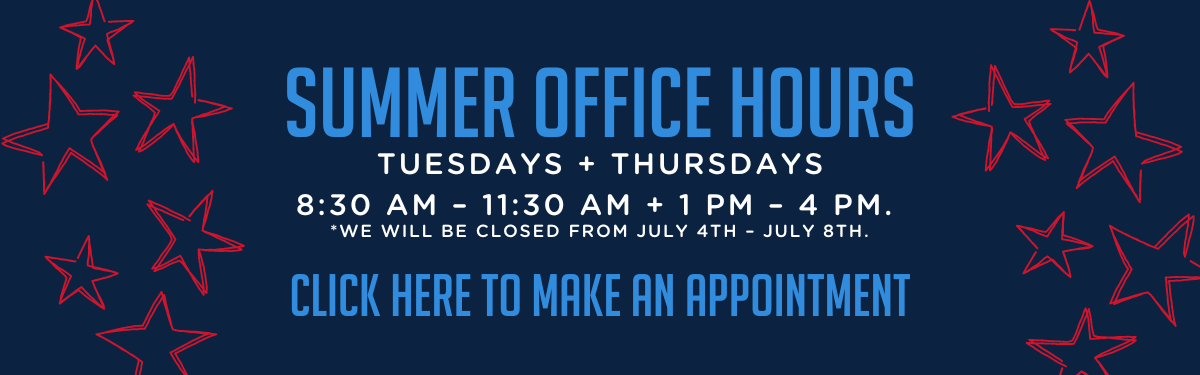 Summer Office Hours
Tuesdays and Thursdays 
8:30 to 11:30 and 1:00 to 4:00 
Closed the week of 4th of July.
Click here to make an appointment. 