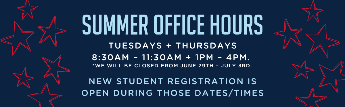 Summer Office Hours
Tuesdays and Thursdays
8:30AM – 11:30AM + 1PM – 4PM.
Closed June 29th through July 3rd.
New student registration is open during those dates/times.